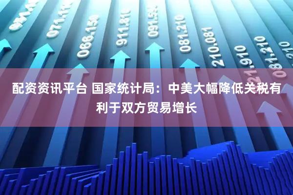 配资资讯平台 国家统计局：中美大幅降低关税有利于双方贸易增长