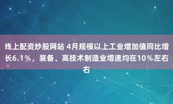 线上配资炒股网站 4月规模以上工业增加值同比增长6.1％，装备、高技术制造业增速均在10％左右