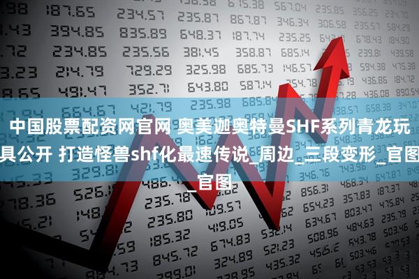 中国股票配资网官网 奥美迦奥特曼SHF系列青龙玩具公开 打造怪兽shf化最速传说_周边_三段变形_官图