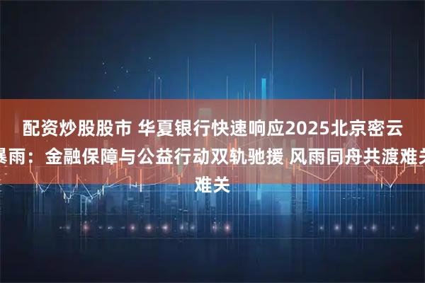 配资炒股股市 华夏银行快速响应2025北京密云暴雨：金融保障与公益行动双轨驰援 风雨同舟共渡难关