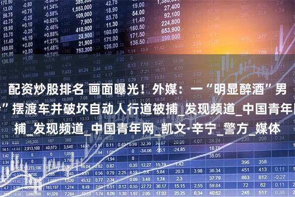 配资炒股排名 画面曝光!外媒:一“明显醉酒”男子在纽约州机场“劫持”摆渡车并破坏自动人行道被捕_发现频道_中国青年网_凯文·辛宁_警方_媒体