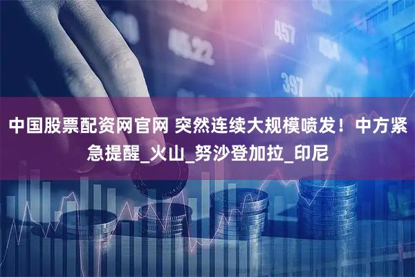 中国股票配资网官网 突然连续大规模喷发!中方紧急提醒_火山_努沙登加拉_印尼