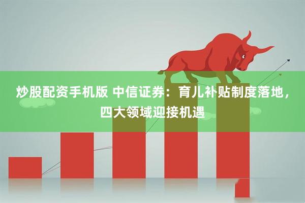 炒股配资手机版 中信证券:育儿补贴制度落地,四大领域迎接机遇