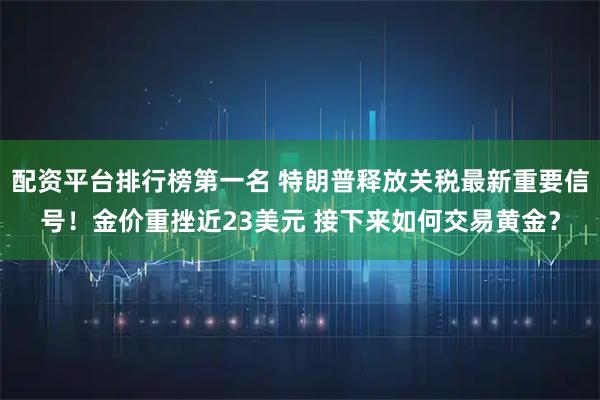 配资平台排行榜第一名 特朗普释放关税最新重要信号！金价重挫近23美元 接下来如何交易黄金？