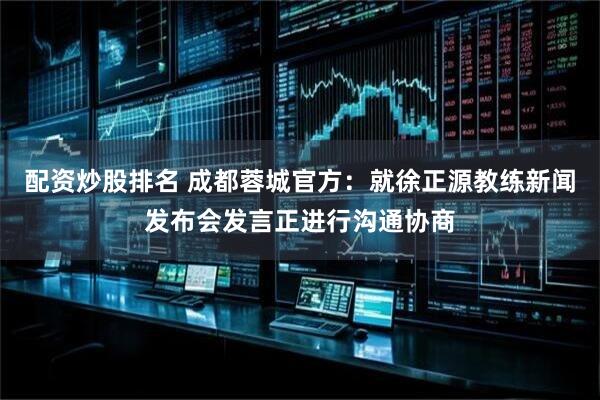 配资炒股排名 成都蓉城官方：就徐正源教练新闻发布会发言正进行沟通协商