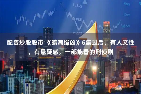 配资炒股股市 《暗潮缉凶》6集过后，有人文性，有悬疑感，一部能看的刑侦剧