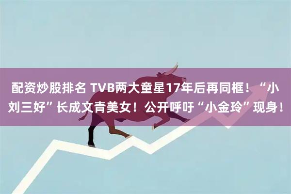 配资炒股排名 TVB两大童星17年后再同框！“小刘三好”长成文青美女！公开呼吁“小金玲”现身！
