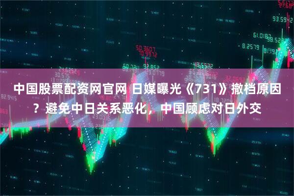 中国股票配资网官网 日媒曝光《731》撤档原因？避免中日关系恶化，中国顾虑对日外交