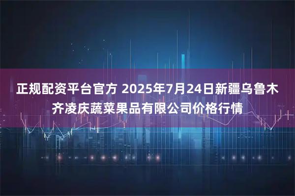 正规配资平台官方 2025年7月24日新疆乌鲁木齐凌庆蔬菜果品有限公司价格行情