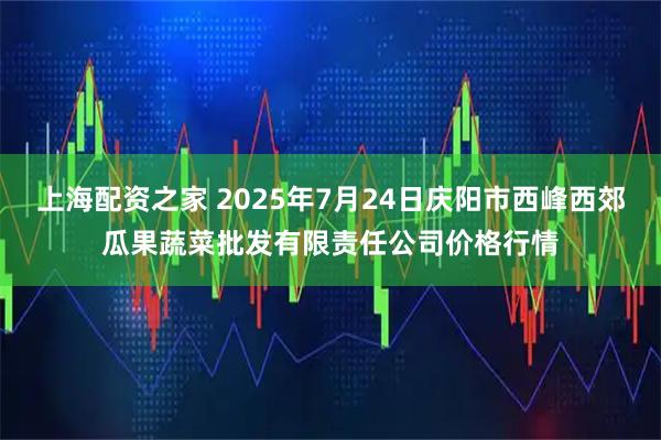 上海配资之家 2025年7月24日庆阳市西峰西郊瓜果蔬菜批发有限责任公司价格行情