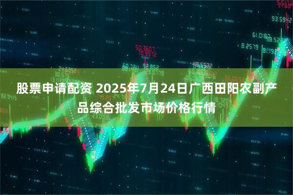 股票申请配资 2025年7月24日广西田阳农副产品综合批发市场价格行情