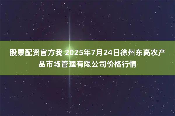 股票配资官方我 2025年7月24日徐州东高农产品市场管理有限公司价格行情