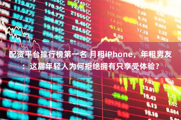 配资平台排行榜第一名 月租iPhone，年租男友：这届年轻人为何拒绝拥有只享受体验？