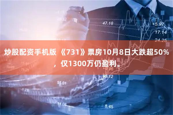 炒股配资手机版 《731》票房10月8日大跌超50%，仅1300万仍盈利。
