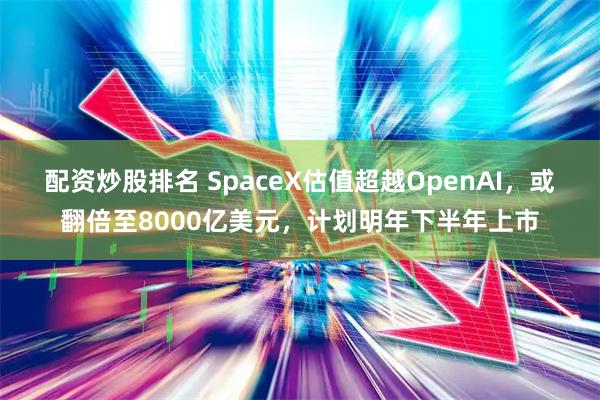 配资炒股排名 SpaceX估值超越OpenAI，或翻倍至8000亿美元，计划明年下半年上市