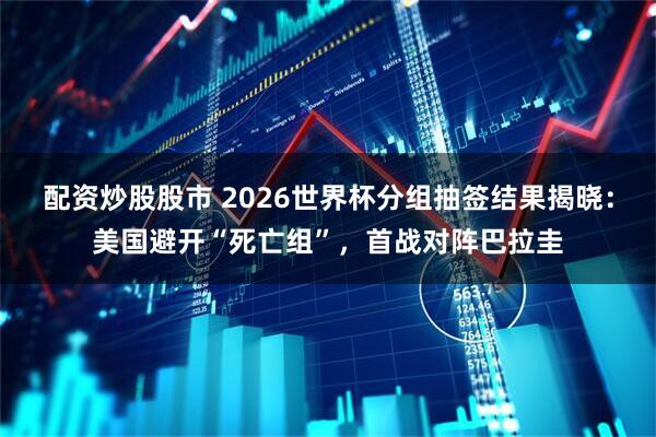 配资炒股股市 2026世界杯分组抽签结果揭晓：美国避开“死亡组”，首战对阵巴拉圭