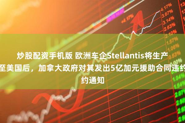 炒股配资手机版 欧洲车企Stellantis将生产转移至美国后，加拿大政府对其发出5亿加元援助合同违约通知