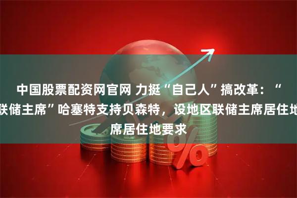 中国股票配资网官网 力挺“自己人”搞改革:“影子联储主席”哈塞特支持贝森特,设地区联储主席居住地要求
