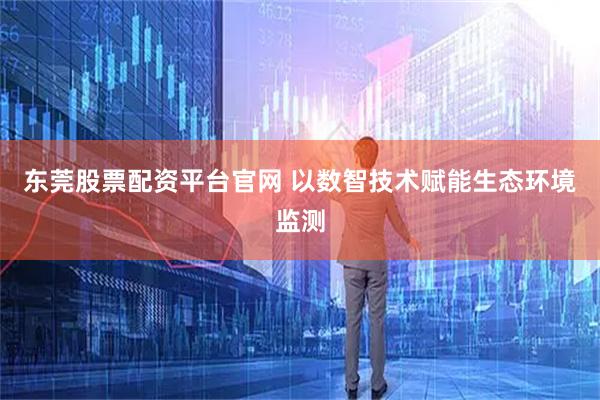 东莞股票配资平台官网 以数智技术赋能生态环境监测