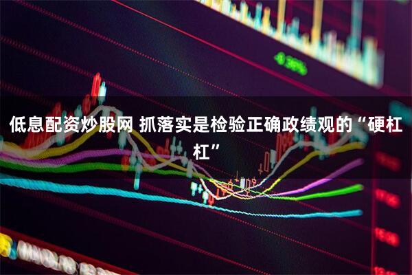 低息配资炒股网 抓落实是检验正确政绩观的“硬杠杠”