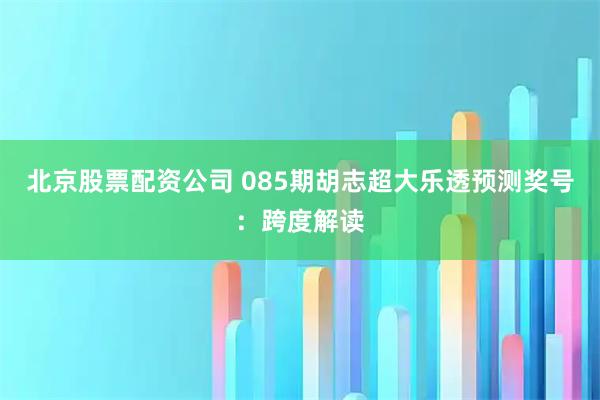 北京股票配资公司 085期胡志超大乐透预测奖号:跨度解读