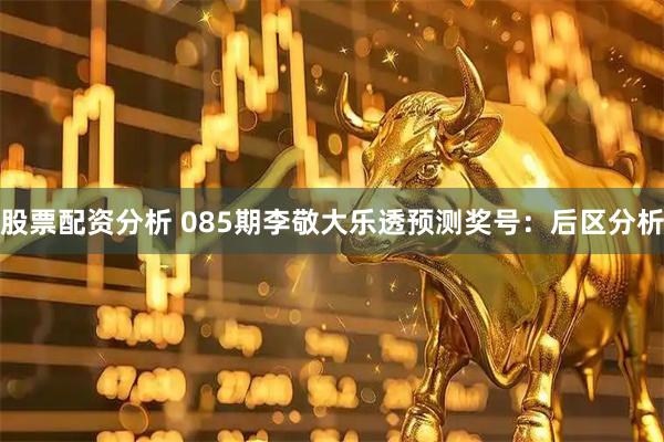 股票配资分析 085期李敬大乐透预测奖号：后区分析
