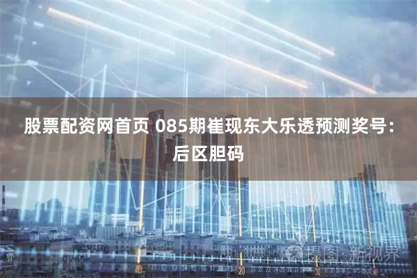 股票配资网首页 085期崔现东大乐透预测奖号：后区胆码